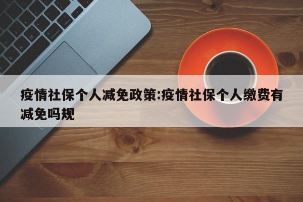 疫情社保个人减免政策:疫情社保个人缴费有减免吗规