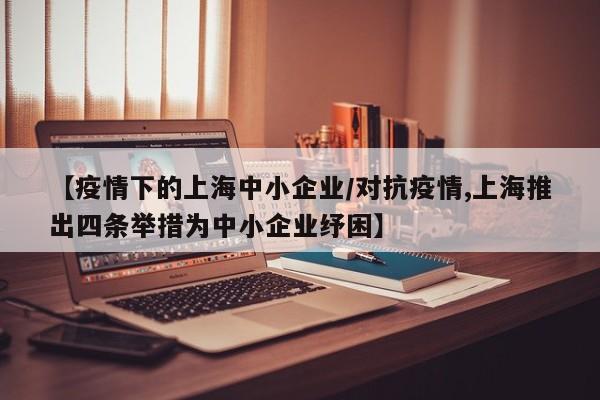 【疫情下的上海中小企业/对抗疫情,上海推出四条举措为中小企业纾困】