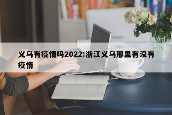 义乌有疫情吗2022:浙江义乌那里有没有疫情