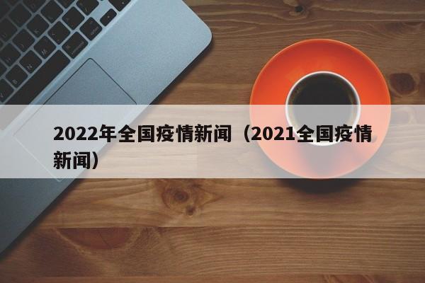 2022年全国疫情新闻(2021全国疫情新闻)