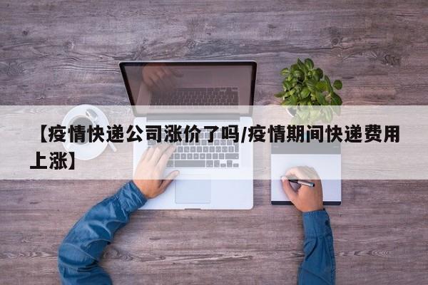 【疫情快递公司涨价了吗/疫情期间快递费用上涨】