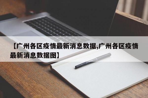 【广州各区疫情最新消息数据,广州各区疫情最新消息数据图】