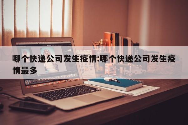 哪个快递公司发生疫情:哪个快递公司发生疫情最多