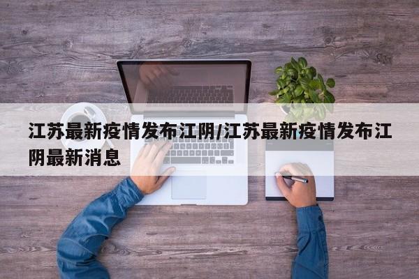 江苏最新疫情发布江阴/江苏最新疫情发布江阴最新消息