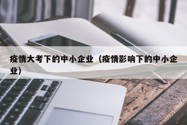 疫情大考下的中小企业(疫情影响下的中小企业)