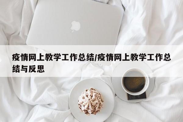疫情网上教学工作总结/疫情网上教学工作总结与反思