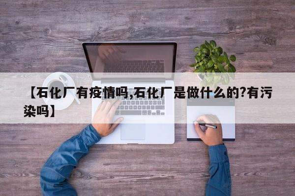 【石化厂有疫情吗,石化厂是做什么的?有污染吗】
