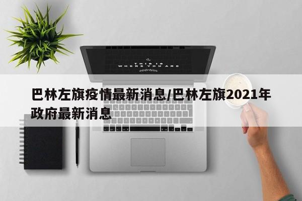 巴林左旗疫情最新消息/巴林左旗2021年政府最新消息
