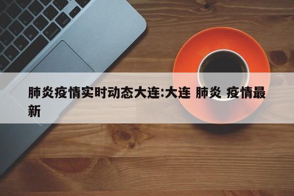 肺炎疫情实时动态大连:大连 肺炎 疫情最新