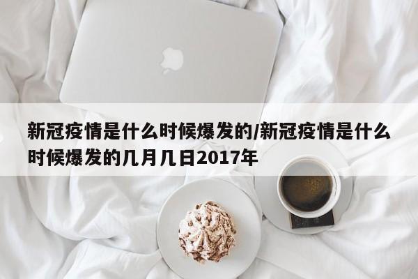 新冠疫情是什么时候爆发的/新冠疫情是什么时候爆发的几月几日2017年