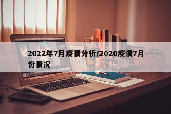 2022年7月疫情分析/2020疫情7月份情况