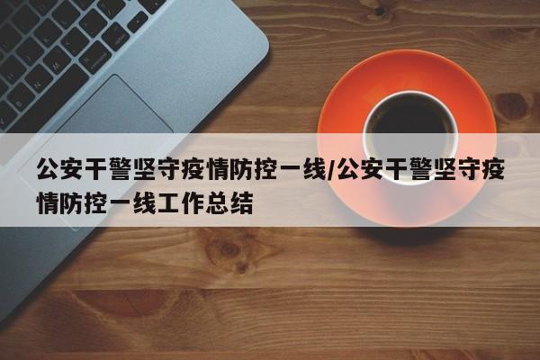 公安干警坚守疫情防控一线/公安干警坚守疫情防控一线工作总结
