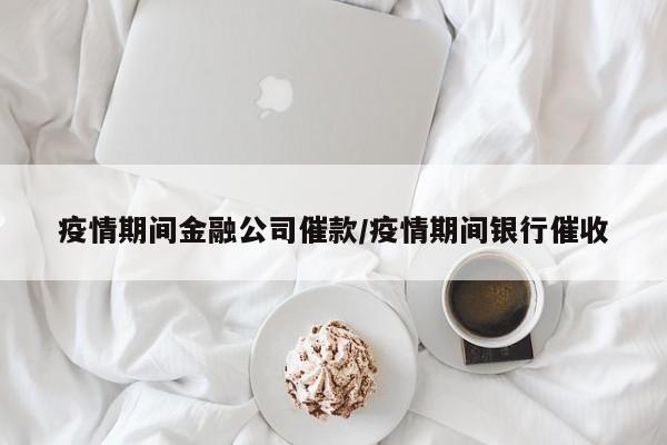 疫情期间金融公司催款/疫情期间银行催收