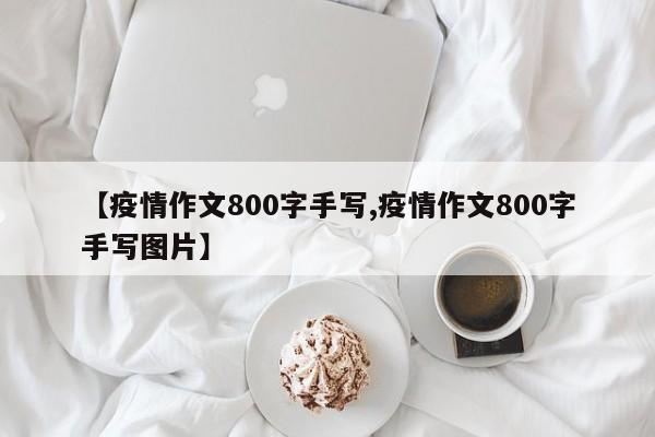 【疫情作文800字手写,疫情作文800字手写图片】