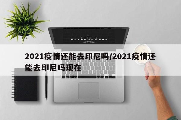2021疫情还能去印尼吗/2021疫情还能去印尼吗现在