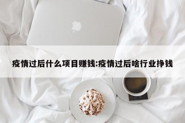 疫情过后什么项目赚钱:疫情过后啥行业挣钱