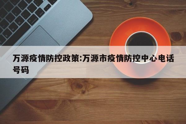 万源疫情防控政策:万源市疫情防控中心电话号码