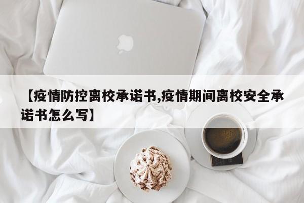 【疫情防控离校承诺书,疫情期间离校安全承诺书怎么写】