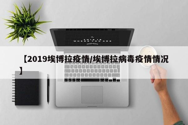 【2019埃博拉疫情/埃博拉病毒疫情情况】
