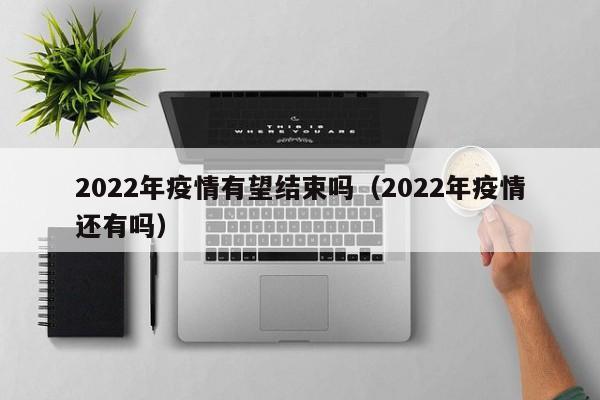 2022年疫情有望结束吗(2022年疫情还有吗)