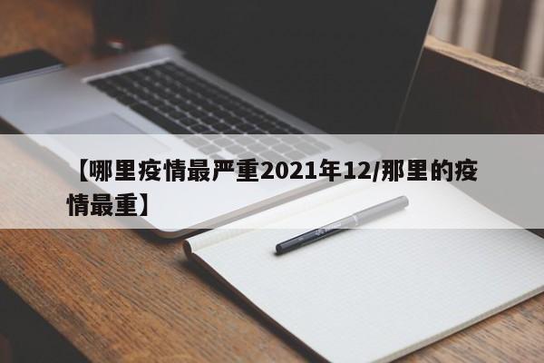 【哪里疫情最严重2021年12/那里的疫情最重】