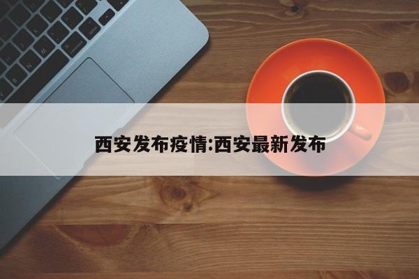 西安发布疫情:西安最新发布