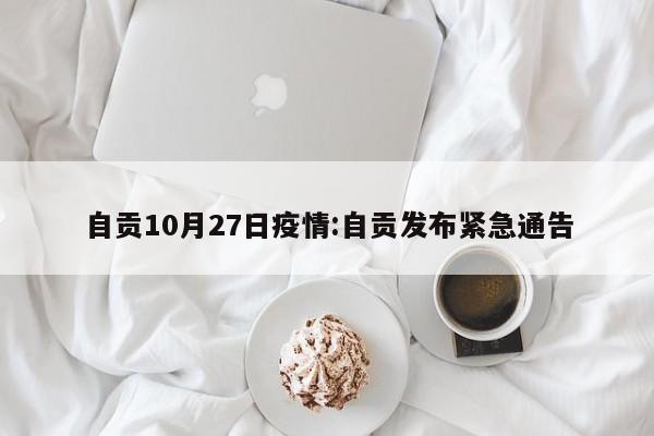 自贡10月27日疫情:自贡发布紧急通告