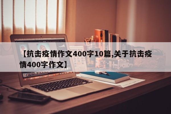 【抗击疫情作文400字10篇,关于抗击疫情400字作文】