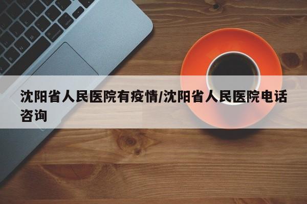 沈阳省人民医院有疫情/沈阳省人民医院电话咨询