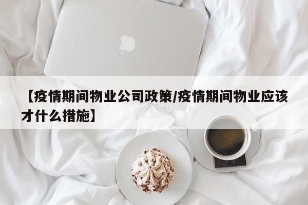 【疫情期间物业公司政策/疫情期间物业应该才什么措施】