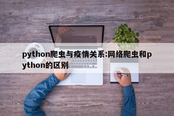 python爬虫与疫情关系:网络爬虫和python的区别