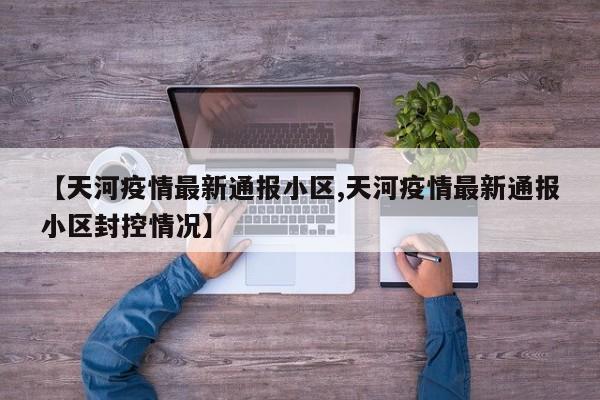 【天河疫情最新通报小区,天河疫情最新通报小区封控情况】