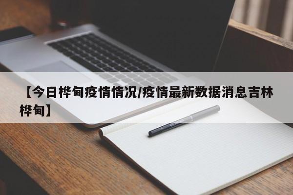 【今日桦甸疫情情况/疫情最新数据消息吉林桦甸】
