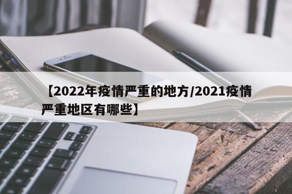 【2022年疫情严重的地方/2021疫情严重地区有哪些】