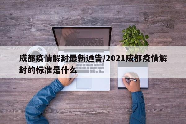 成都疫情解封最新通告/2021成都疫情解封的标准是什么