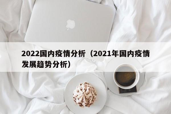 2022国内疫情分析(2021年国内疫情发展趋势分析)