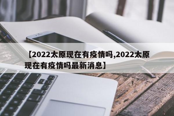 【2022太原现在有疫情吗,2022太原现在有疫情吗最新消息】