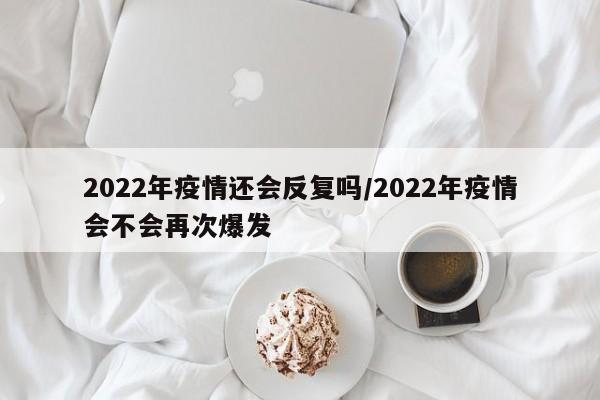 2022年疫情还会反复吗/2022年疫情会不会再次爆发