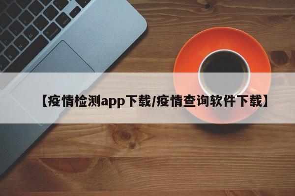 【疫情检测app下载/疫情查询软件下载】