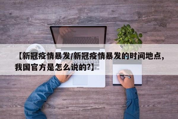 【新冠疫情暴发/新冠疫情暴发的时间地点,我国官方是怎么说的?】