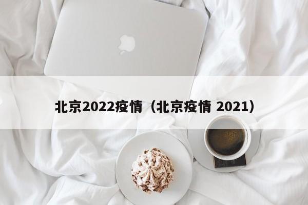 北京2022疫情(北京疫情 2021)