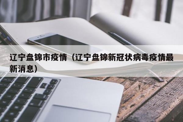 辽宁盘锦市疫情(辽宁盘锦新冠状病毒疫情最新消息)