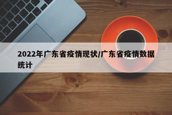 2022年广东省疫情现状/广东省疫情数据统计