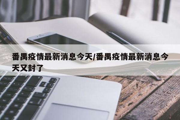 番禺疫情最新消息今天/番禺疫情最新消息今天又封了