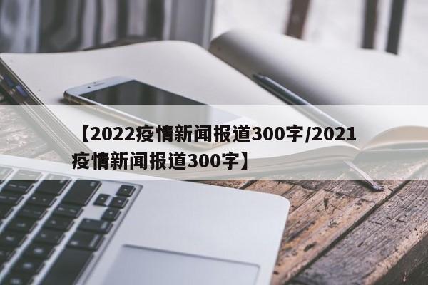 【2022疫情新闻报道300字/2021疫情新闻报道300字】
