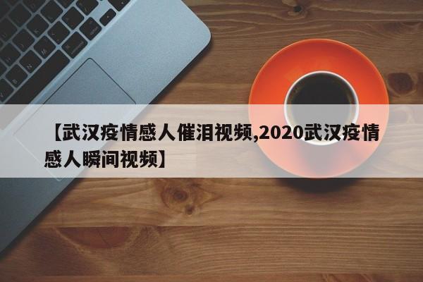 【武汉疫情感人催泪视频,2020武汉疫情感人瞬间视频】