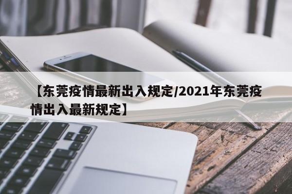 【东莞疫情最新出入规定/2021年东莞疫情出入最新规定】
