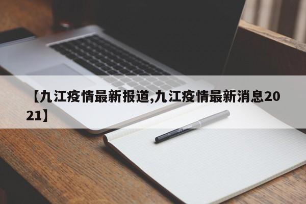 【九江疫情最新报道,九江疫情最新消息2021】