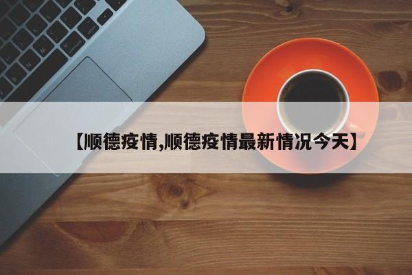 【顺德疫情,顺德疫情最新情况今天】