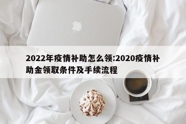 2022年疫情补助怎么领:2020疫情补助金领取条件及手续流程